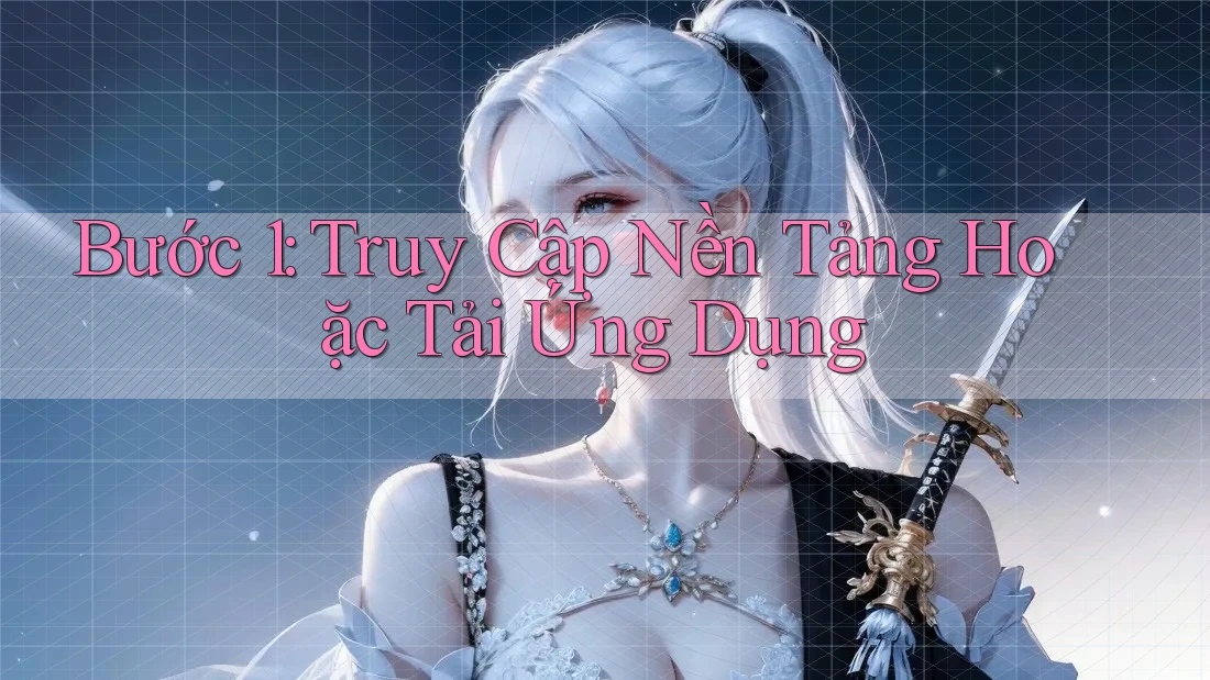 Bước 1: Truy Cập Nền Tảng Hoặc Tải Ứng Dụng