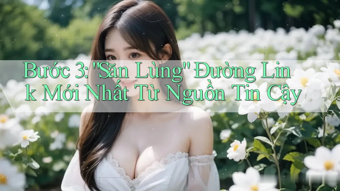 Bước 3: “Săn Lùng” Đường Link Mới Nhất Từ Nguồn Tin Cậy