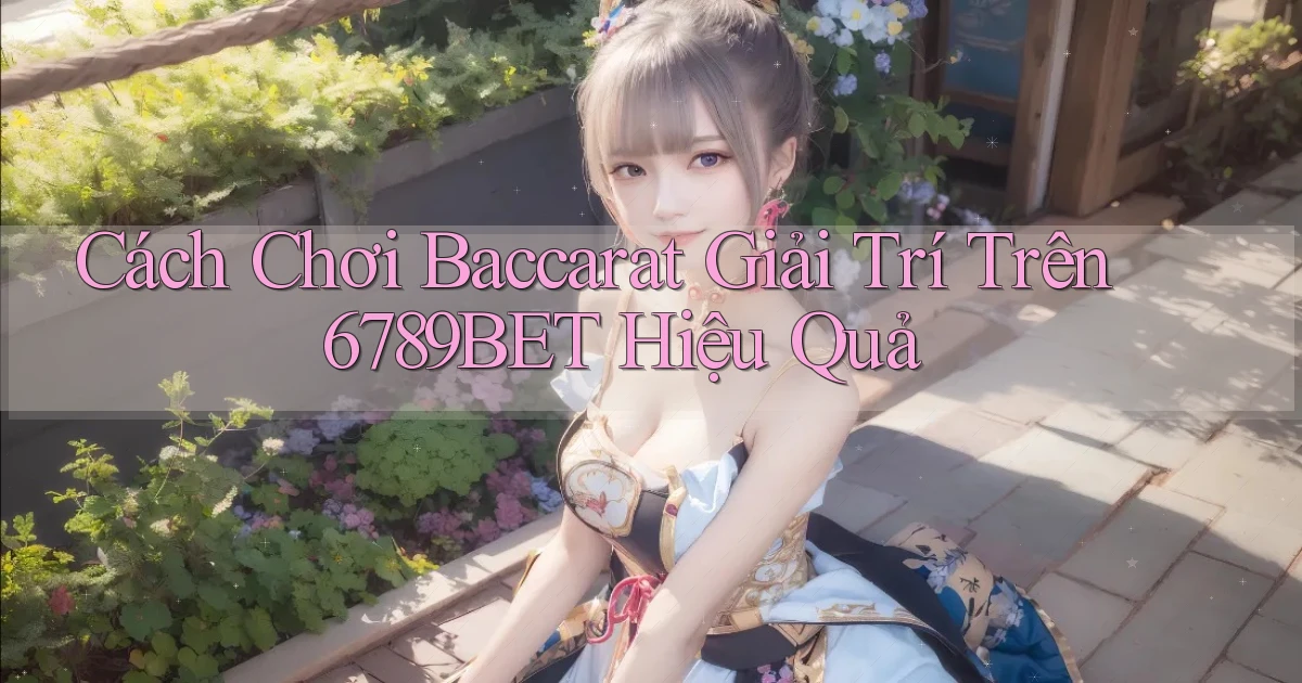 cách chơi baccarat giải trí trên 6789bet hiệu quả