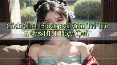 cách chơi blackjack giải trí trên 6789bet hiệu quả