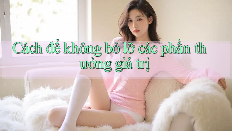 Cách để không bỏ lỡ các phần thưởng giá trị