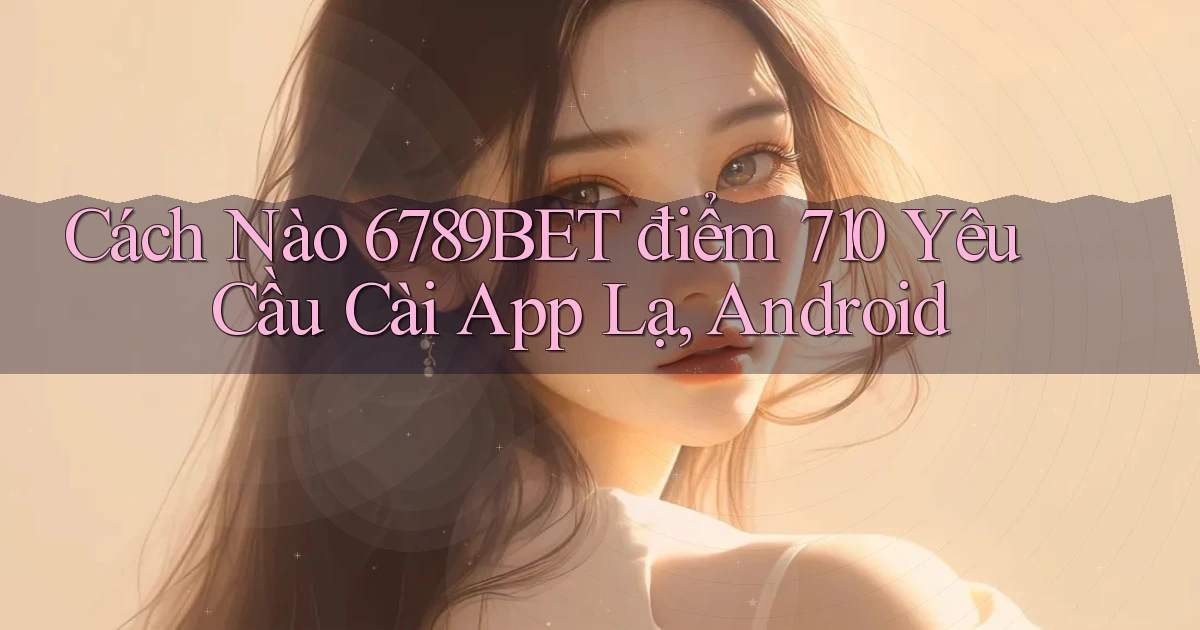 Cách nào 6789bet điểm 710 yêu cầu cài app lạ, Android