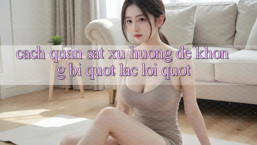 Cách quan sát xu hướng để không bị " lạc lối"