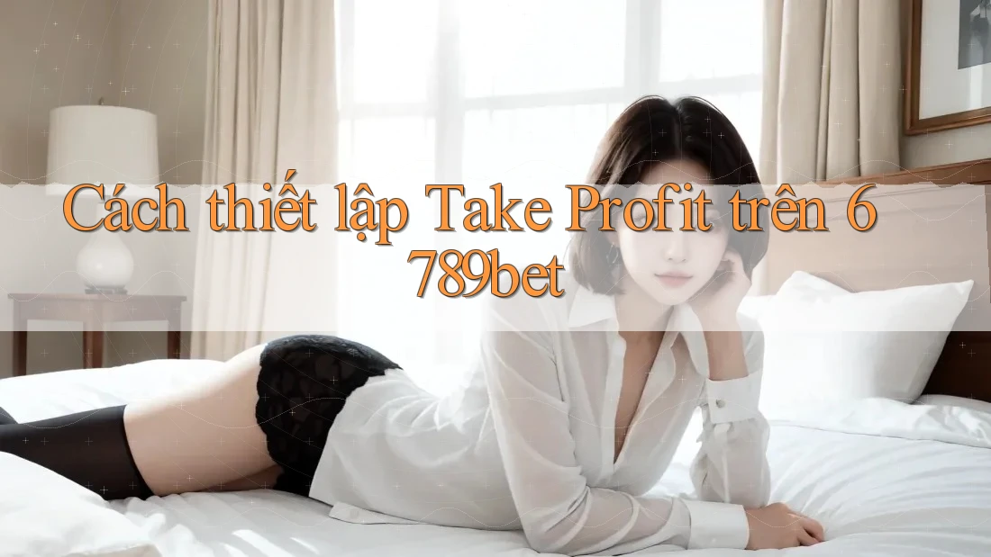 Cách thiết lập Take Profit trên 6789bet