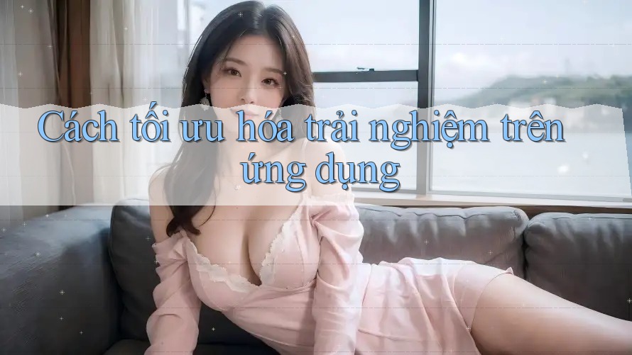 Cách tối ưu hóa trải nghiệm trên ứng dụng