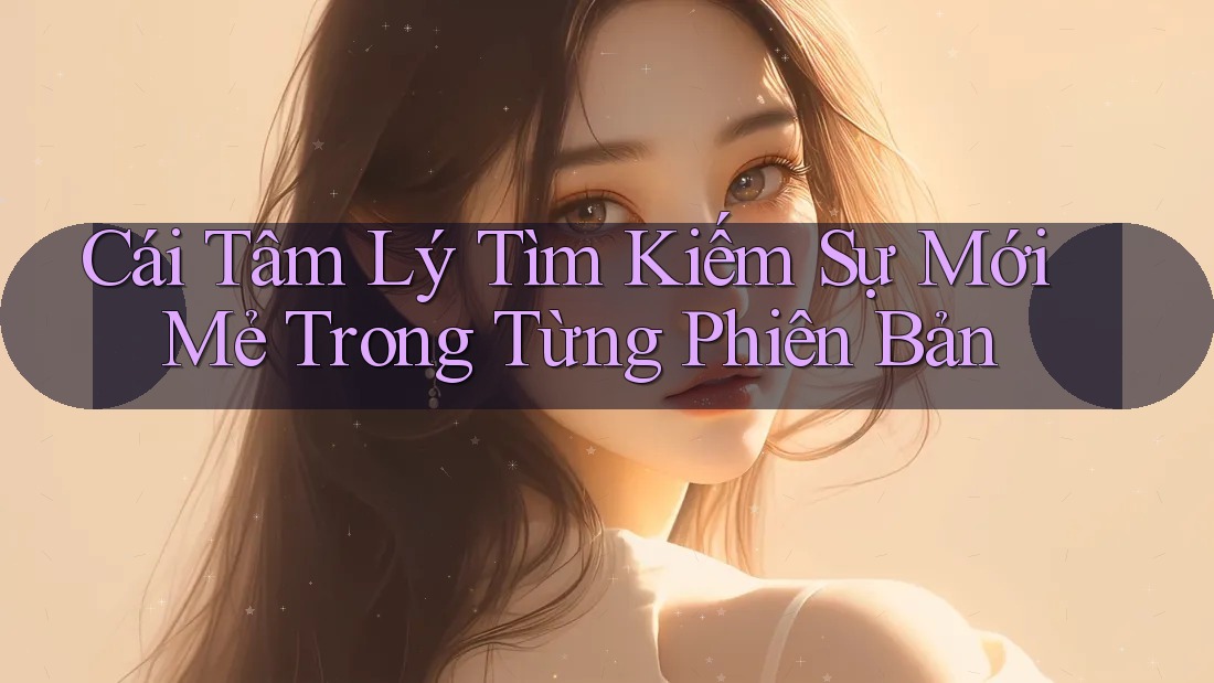 Cái Tâm Lý Tìm Kiếm Sự Mới Mẻ Trong Từng Phiên Bản