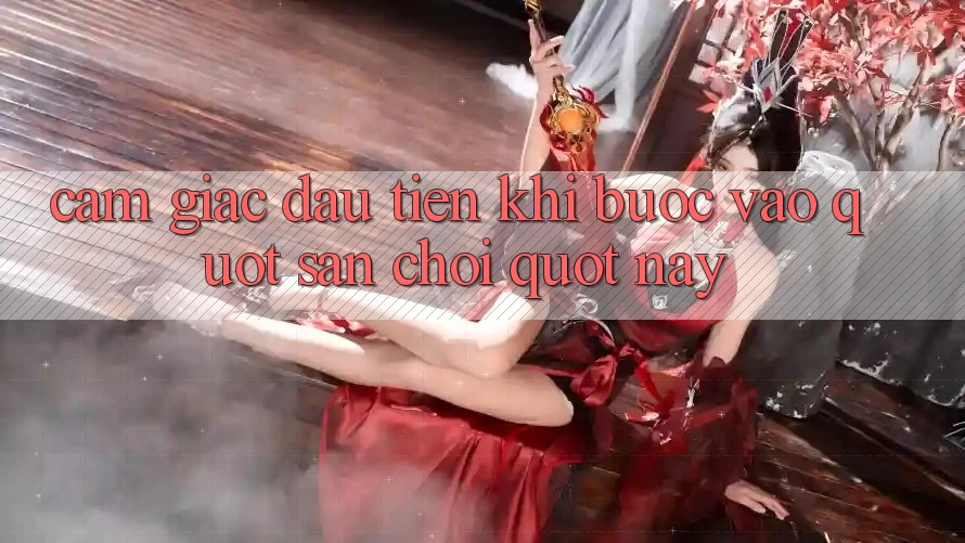 Cảm giác đầu tiên khi bước vào " sân chơi" này