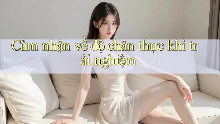 Cảm nhận về độ chân thực khi trải nghiệm
