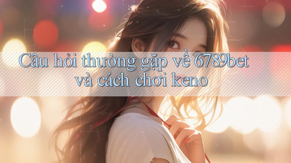 Câu hỏi thường gặp về 6789bet và cách chơi keno