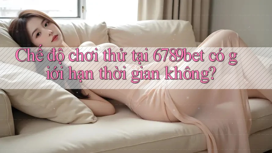 Chế độ chơi thử tại 6789bet có giới hạn thời gian không?