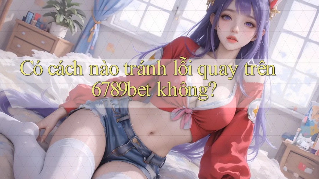 Có cách nào tránh lỗi quay trên 6789bet không?