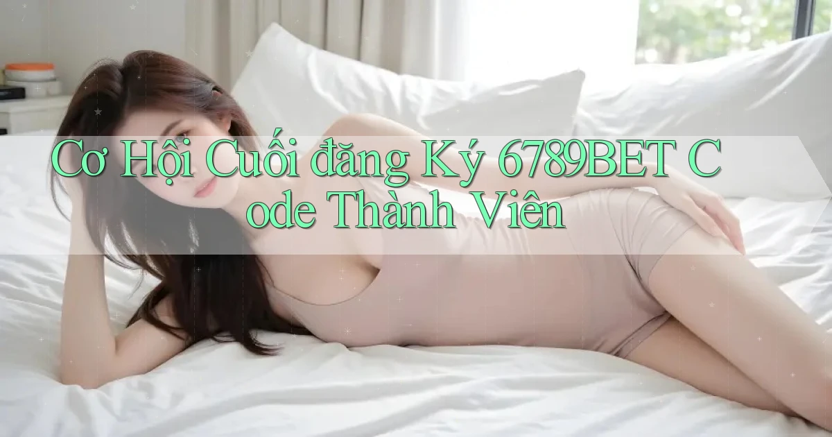 cơ hội cuối đăng ký 6789bet code thành viên