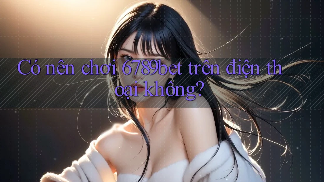 Có nên chơi 6789bet trên điện thoại không?