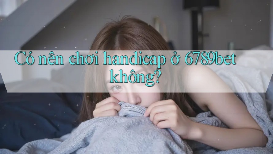 Có nên chơi handicap ở 6789bet không?