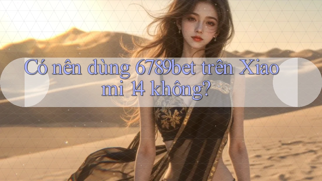Có nên dùng 6789bet trên Xiaomi 14 không?
