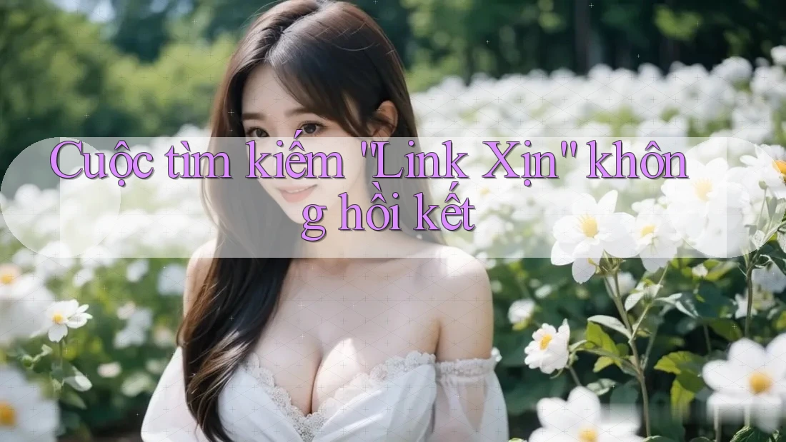 Cuộc tìm kiếm “Link Xịn” không hồi kết