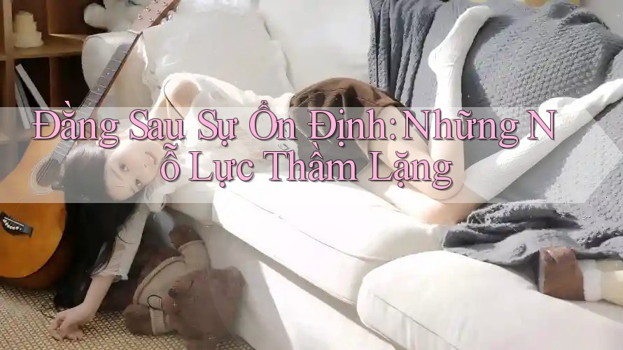 Đằng Sau Sự Ổn Định: Những Nỗ Lực Thầm Lặng