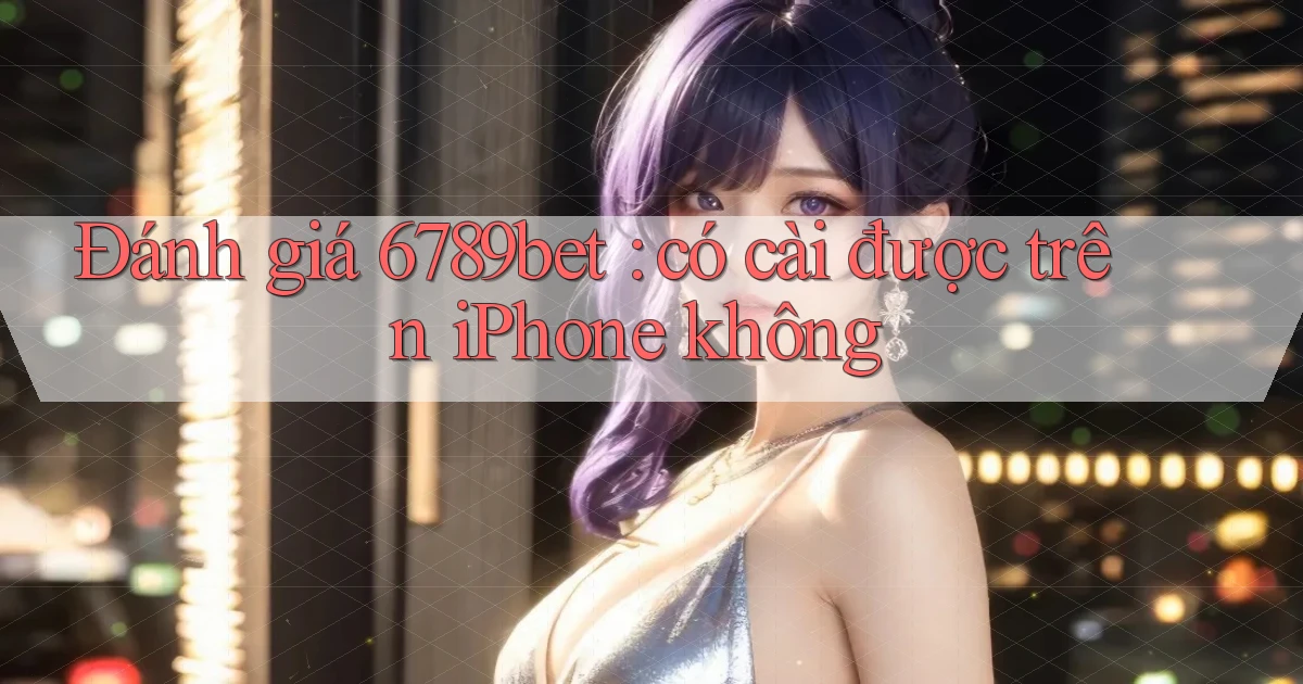 Đánh giá 6789bet có cài được trên iPhone không