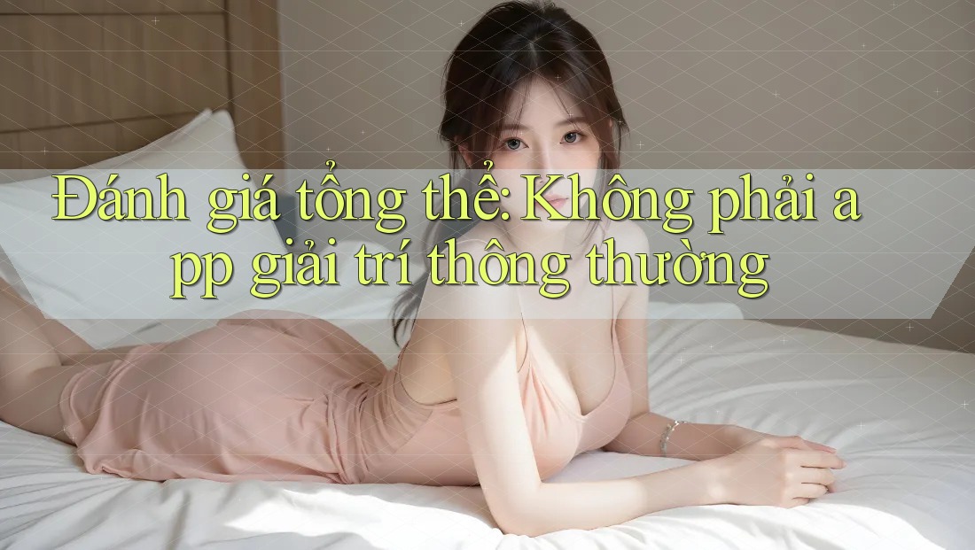 Đánh giá tổng thể: Không phải app giải trí thông thường