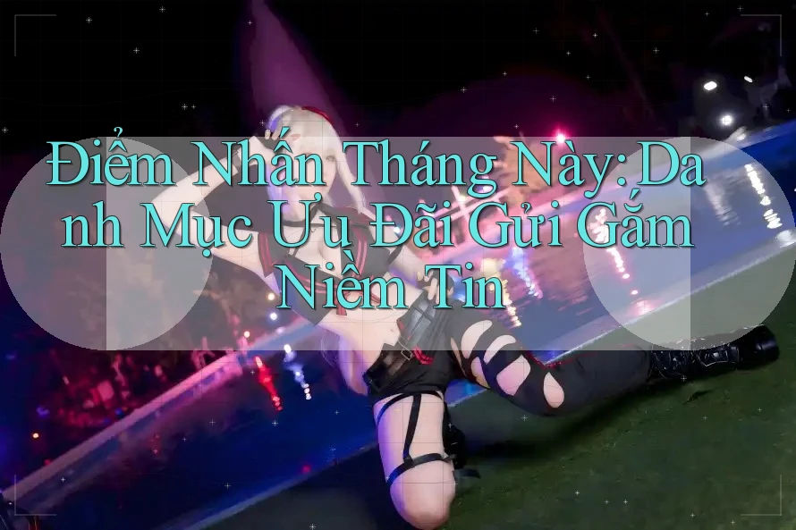 Điểm Nhấn Tháng Này: Danh Mục Ưu Đãi Gửi Gắm Niềm Tin