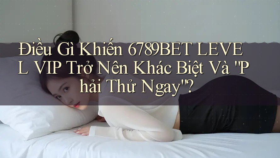 Điều Gì Khiến 6789BET LEVEL VIP Trở Nên Khác Biệt Và “Phải Thử Ngay”?