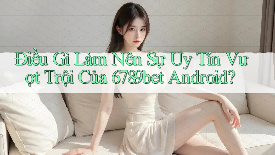 Điều Gì Làm Nên Sự Uy Tín Vượt Trội Của 6789bet Android?