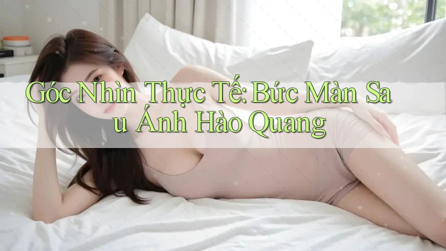 Góc Nhìn Thực Tế: Bức Màn Sau Ánh Hào Quang