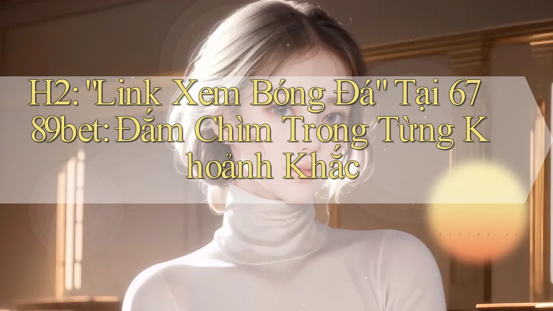 H2: “Link Xem Bóng Đá” Tại 6789bet: Đắm Chìm Trong Từng Khoảnh Khắc