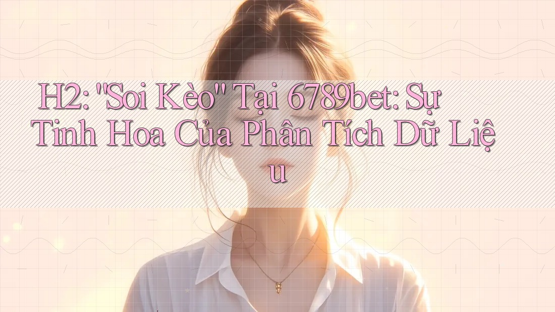 H2: “Soi Kèo” Tại 6789bet: Sự Tinh Hoa Của Phân Tích Dữ Liệu