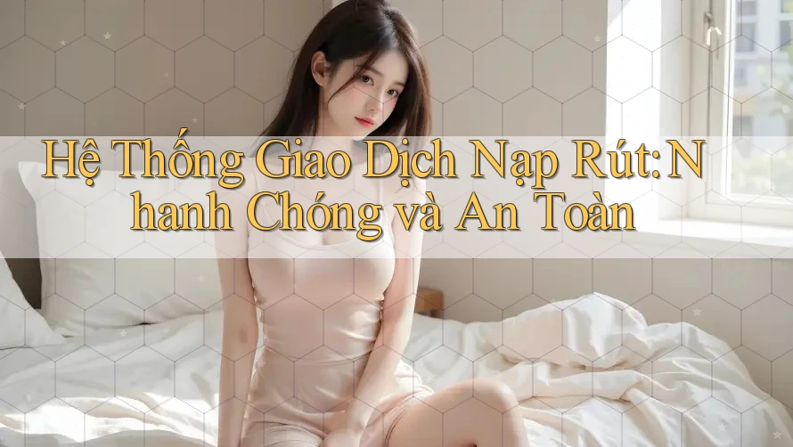 Hệ Thống Giao Dịch Nạp Rút: Nhanh Chóng và An Toàn