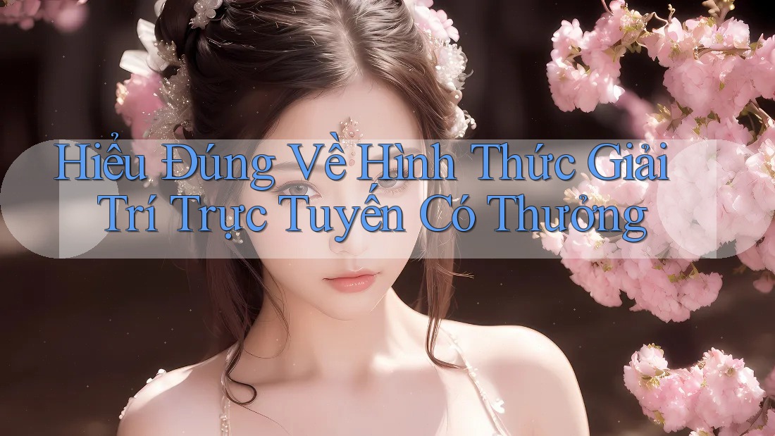 Hiểu Đúng Về Hình Thức Giải Trí Trực Tuyến Có Thưởng