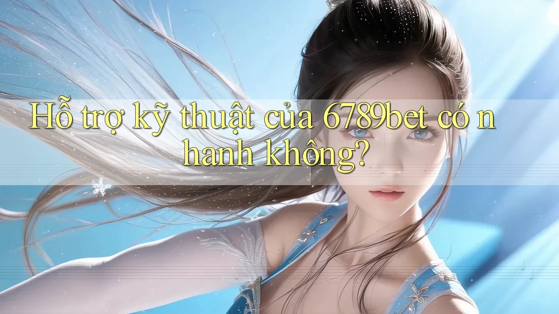 Hỗ trợ kỹ thuật của 6789bet có nhanh không?