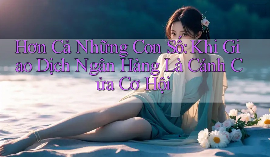 Hơn Cả Những Con Số: Khi Giao Dịch Ngân Hàng Là Cánh Cửa Cơ Hội