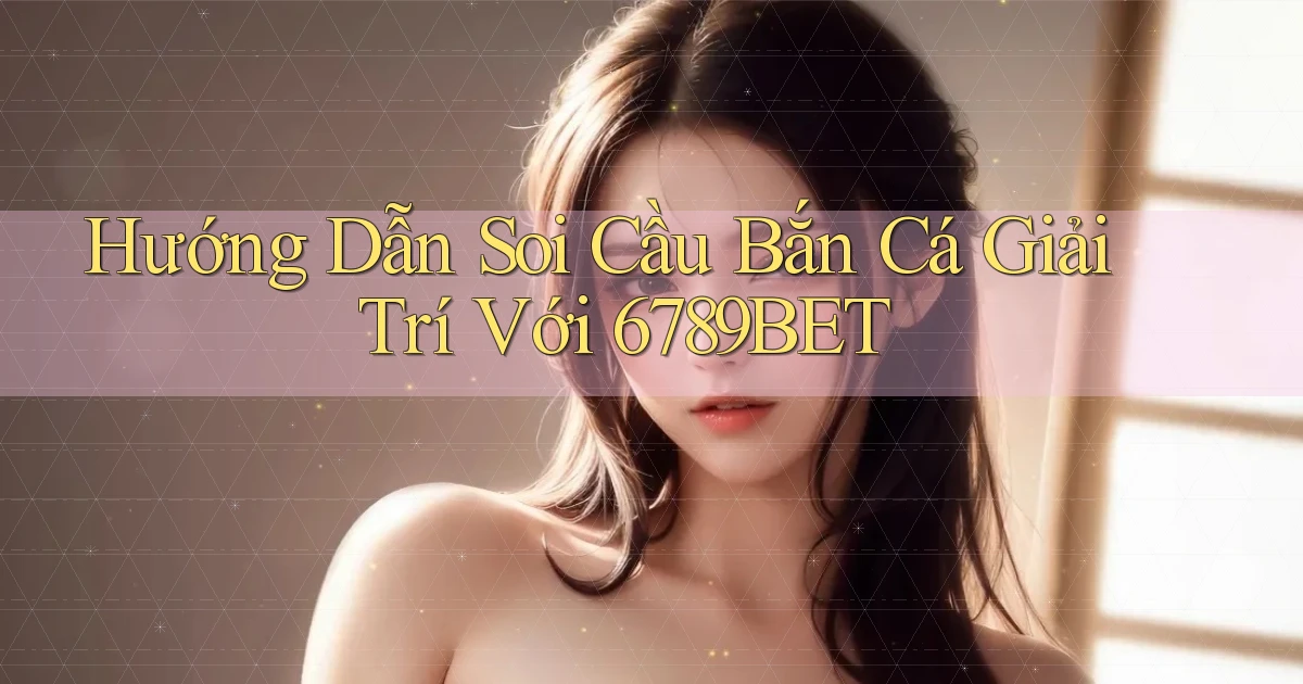 hướng dẫn soi cầu bắn cá giải trí với 6789bet