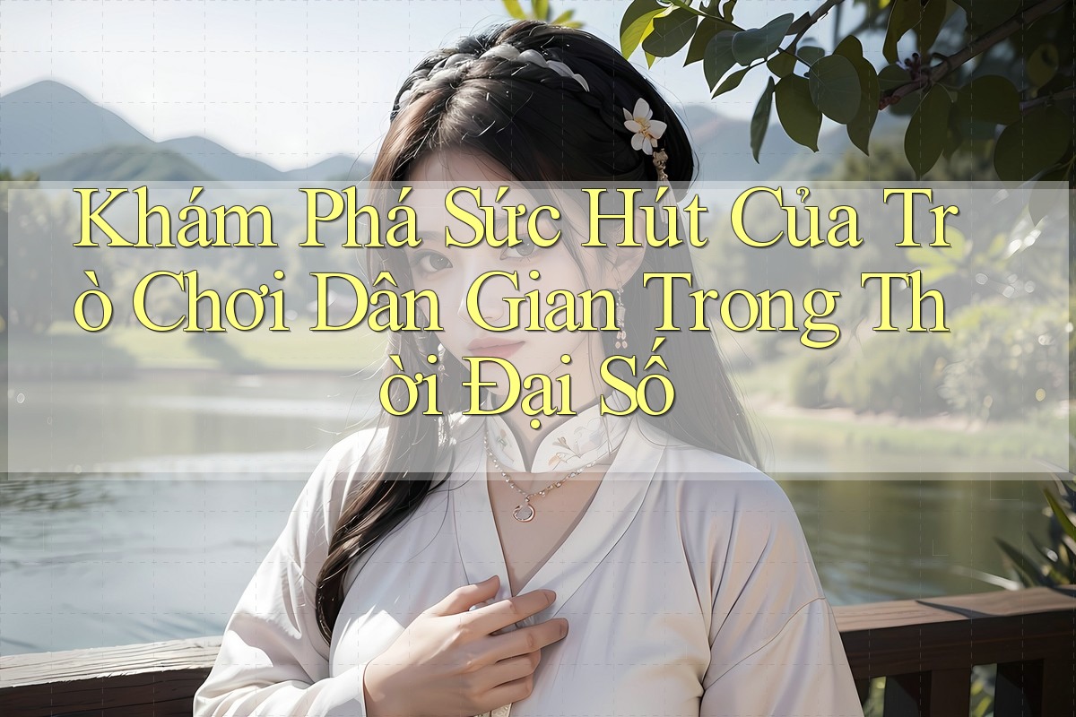 Khám Phá Sức Hút Của Trò Chơi Dân Gian Trong Thời Đại Số