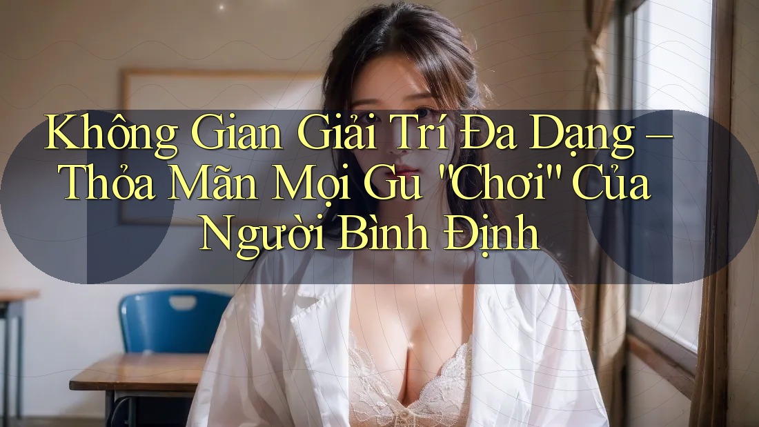 Không Gian Giải Trí Đa Dạng – Thỏa Mãn Mọi Gu “Chơi” Của Người Bình Định