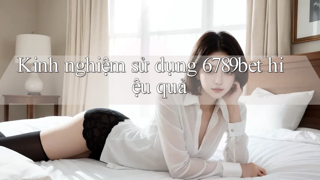 Kinh nghiệm sử dụng 6789bet hiệu quả