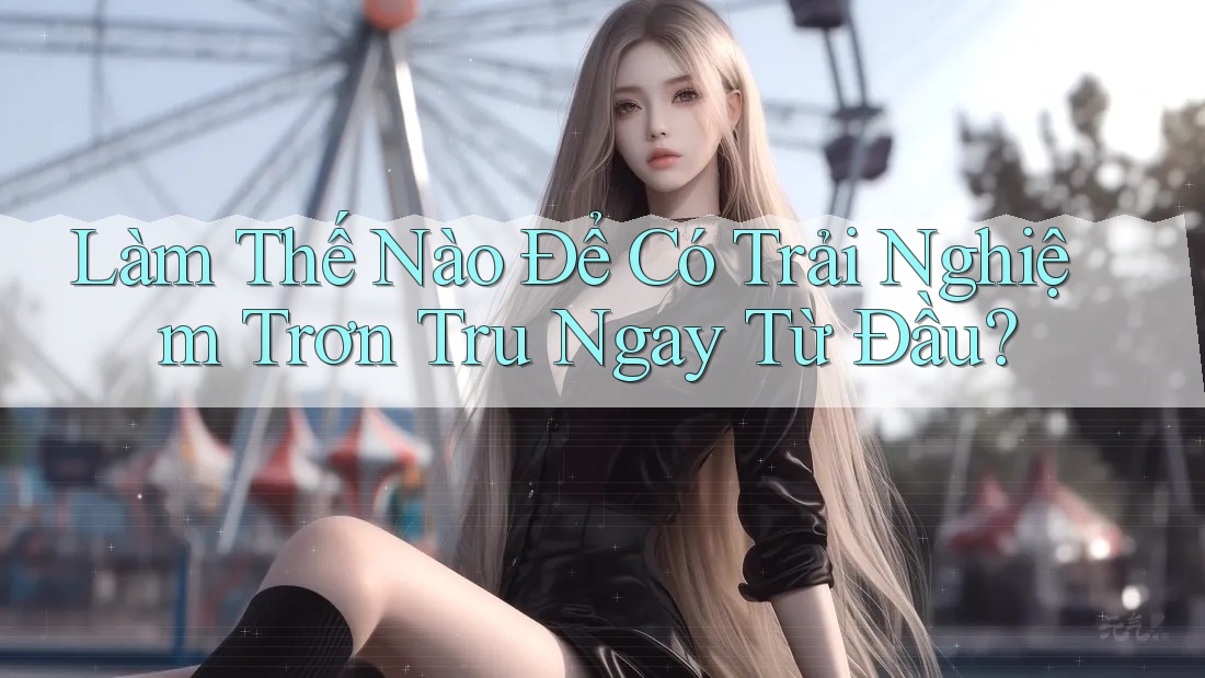 Làm Thế Nào Để Có Trải Nghiệm Trơn Tru Ngay Từ Đầu?
