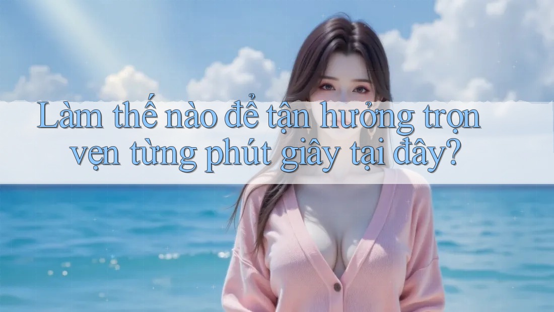 Làm thế nào để tận hưởng trọn vẹn từng phút giây tại đây?