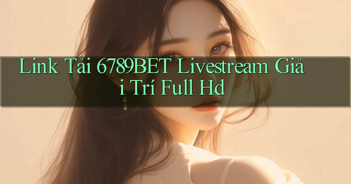 link tải 6789bet livestream giải trí full hd