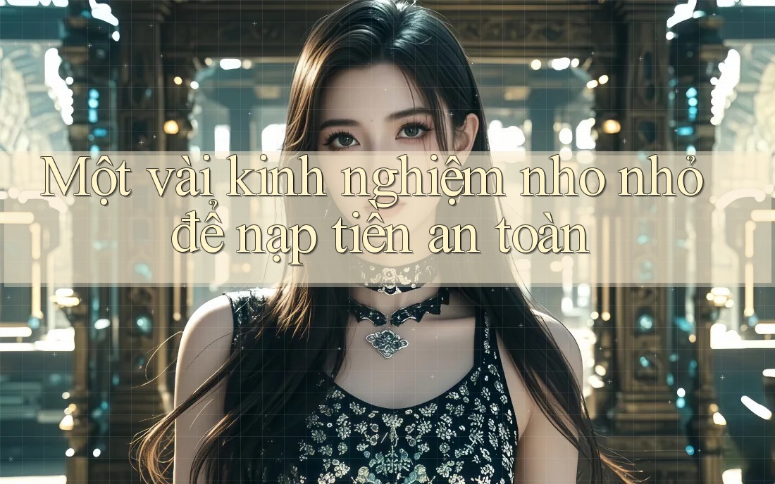 Một vài kinh nghiệm nho nhỏ để nạp tiền an toàn Một vài kinh nghiệm nho nhỏ để nạp tiền an toàn