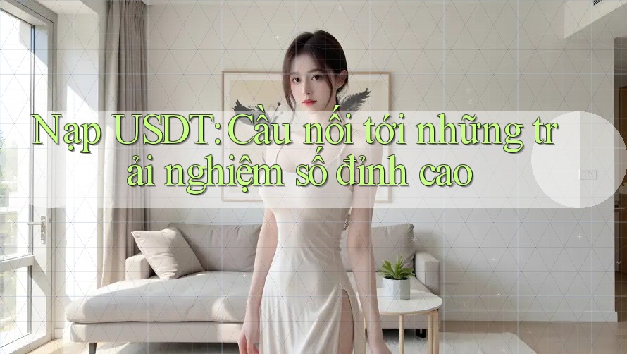 Nạp USDT: Cầu nối tới những trải nghiệm số đỉnh cao