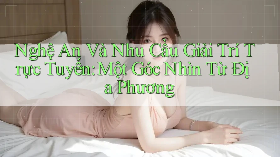 Nghệ An Và Nhu Cầu Giải Trí Trực Tuyến: Một Góc Nhìn Từ Địa Phương