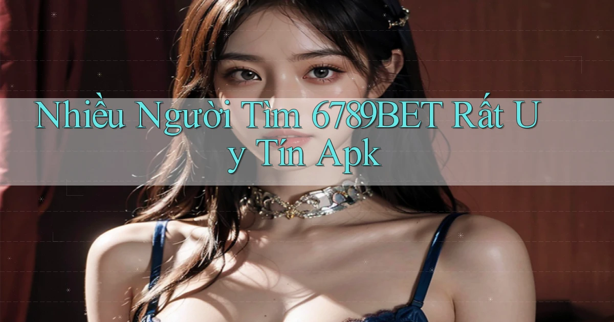 nhiều người tìm 6789bet rất uy tín apk