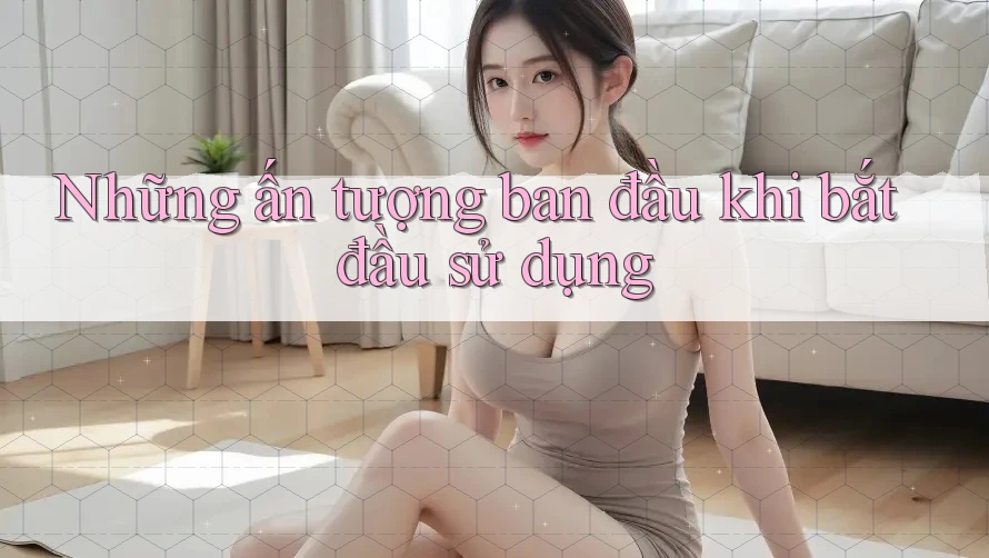 Những ấn tượng ban đầu khi bắt đầu sử dụng