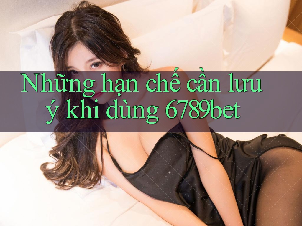 Những hạn chế cần lưu ý khi dùng 6789bet