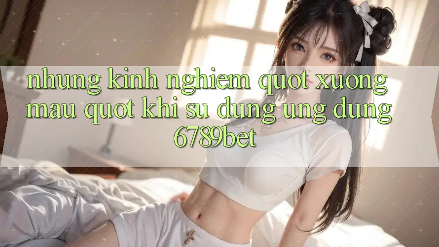 Những kinh nghiệm " xương máu" khi sử dụng ứng dụng 6789bet
