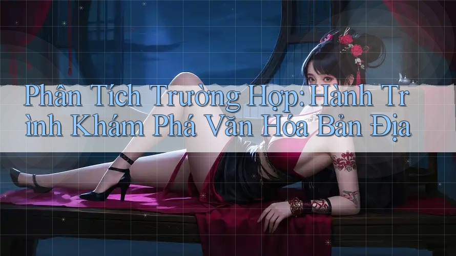 Phân Tích Trường Hợp: Hành Trình Khám Phá Văn Hóa Bản Địa