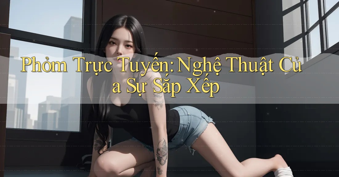 Phỏm Trực Tuyến: Nghệ Thuật Của Sự Sắp Xếp