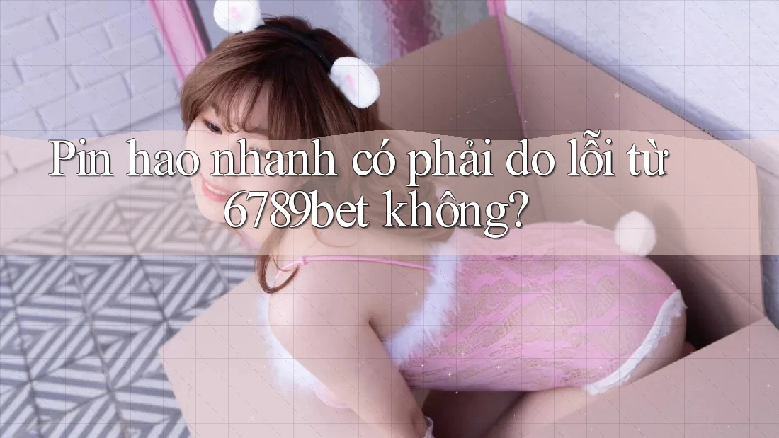 Pin hao nhanh có phải do lỗi từ 6789bet không?